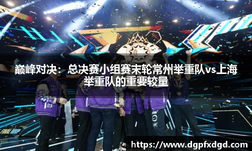 巅峰对决：总决赛小组赛末轮常州举重队vs上海举重队的重要较量