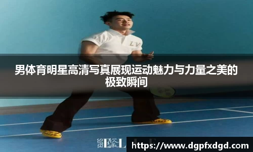 男体育明星高清写真展现运动魅力与力量之美的极致瞬间