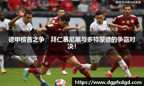 德甲榜首之争:拜仁慕尼黑与多特蒙德的争霸对决!