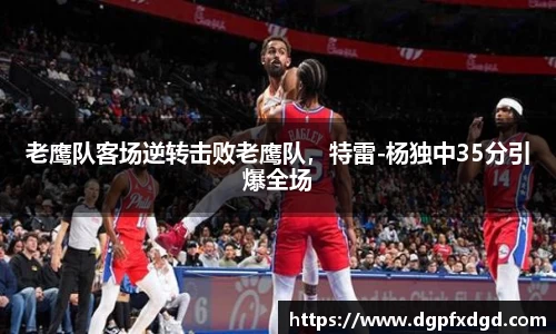 老鹰队客场逆转击败老鹰队，特雷-杨独中35分引爆全场