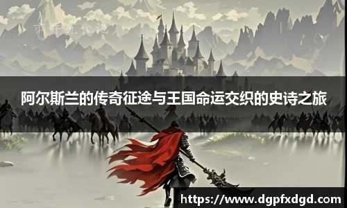 阿尔斯兰的传奇征途与王国命运交织的史诗之旅
