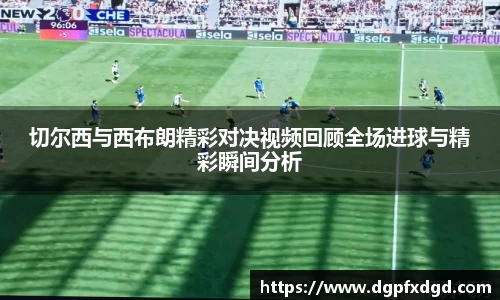 切尔西与西布朗精彩对决视频回顾全场进球与精彩瞬间分析